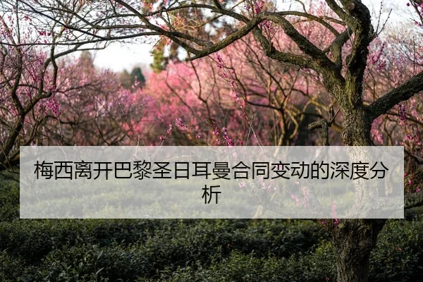 梅西离开巴黎圣日耳曼合同变动的深度分析