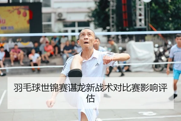 羽毛球世锦赛谌龙新战术对比赛影响评估